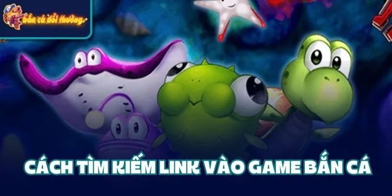 Cách tìm kiếm link vào game bắn cá