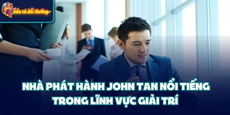 Nhà phát hành John Tan nổi tiếng trong lĩnh vực giải trí 
